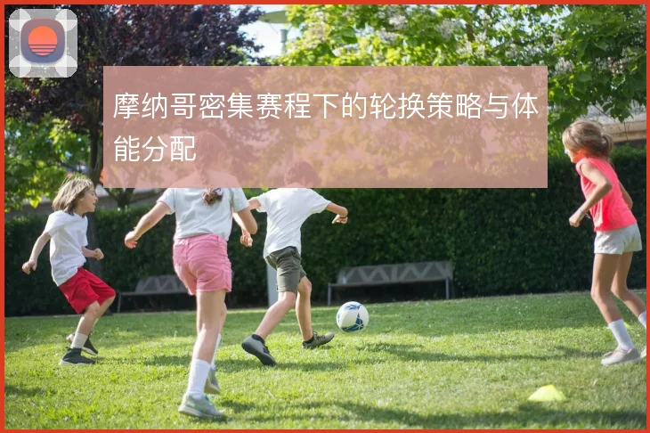 摩纳哥密集赛程下的轮换策略与体能分配